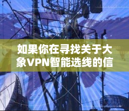 如果你在寻找关于大象VPN智能选线的信息，以下是一些可能的解释和建议