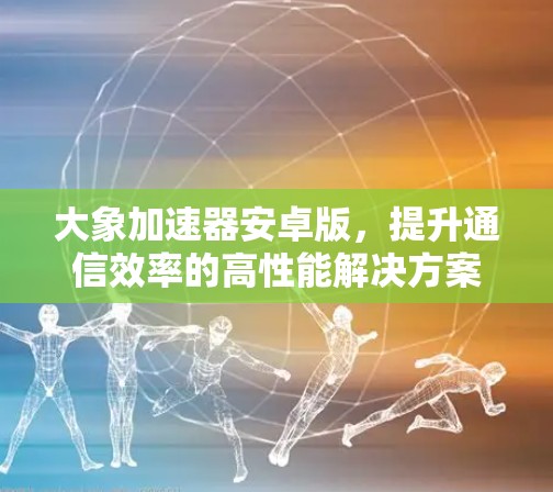 大象加速器安卓版，提升通信效率的高性能解决方案