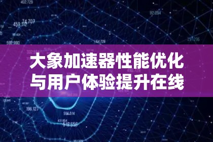 大象加速器性能优化与用户体验提升在线试用评测