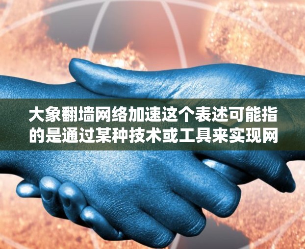 大象翻墙网络加速这个表述可能指的是通过某种技术或工具来实现网络加速和绕过访问限制的行为。以下是一些可能的方法和思路，帮助你理解和实现类似的网络操作