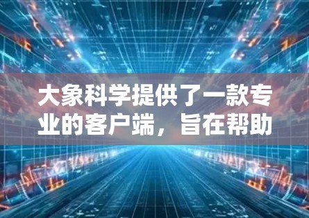 大象科学提供了一款专业的客户端，旨在帮助用户更高效地访问和利用科学数据。以下是对该客户端的详细介绍和推荐理由
