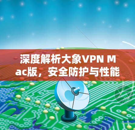 深度解析大象VPN Mac版，安全防护与性能优化的完美结合