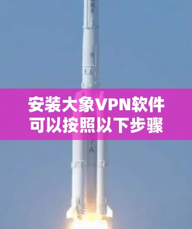 安装大象VPN软件可以按照以下步骤进行