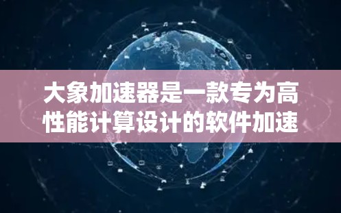 大象加速器是一款专为高性能计算设计的软件加速器，主要用于优化计算任务的运行效率。它可以在不同的操作系统中运行，包括Windows、Linux和macOS等