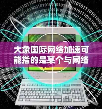 大象国际网络加速可能指的是某个与网络性能优化相关的服务或技术。网络加速通常指的是通过各种方法来提高网络数据传输的速度和效率。以下是一些可能与之相关的解释和技术