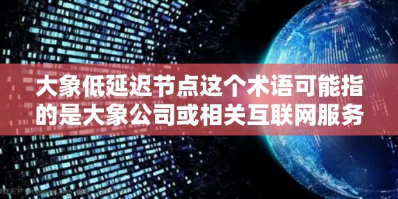 大象低延迟节点这个术语可能指的是大象公司或相关互联网服务提供商在网络架构中的低延迟节点。以下是对该术语的详细分析