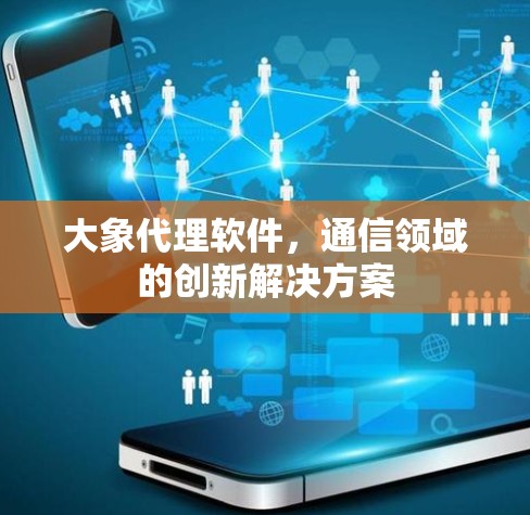 大象代理软件，通信领域的创新解决方案