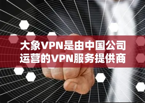 大象VPN是由中国公司运营的VPN服务提供商，其服务支持多平台，包括Windows、Mac、iOS和Android。以下是下载大象VPN的步骤
