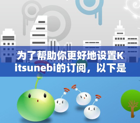 为了帮助你更好地设置Kitsunebi的订阅，以下是一些一般性的步骤和建议