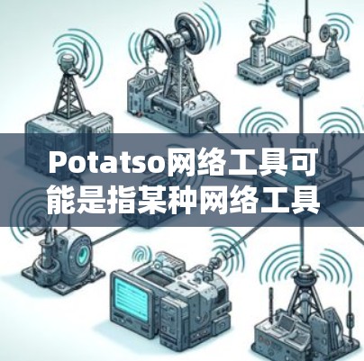 Potatso网络工具可能是指某种网络工具或软件，但目前没有明确的信息表明这是一个广为人知的工具或品牌。以下是一些可能的解释和建议