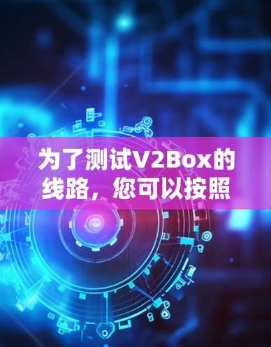 为了测试V2Box的线路，您可以按照以下步骤进行