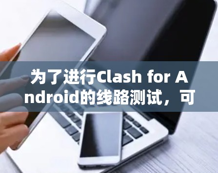 为了进行Clash for Android的线路测试，可以按照以下步骤进行