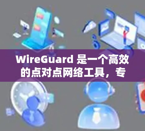 WireGuard 是一个高效的点对点网络工具，专为安全和简洁设计，主要用于 VPN 和网络隧道。以下是对 WireGuard 的详细总结和应用场景分析