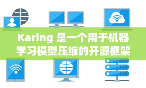 Karing 是一个用于机器学习模型压缩的开源框架，支持多种模型压缩技术，如模型剪枝、量化、结构化等。以下是配置 Karing 的基本教程，假设你已经安装了必要的依赖和环境