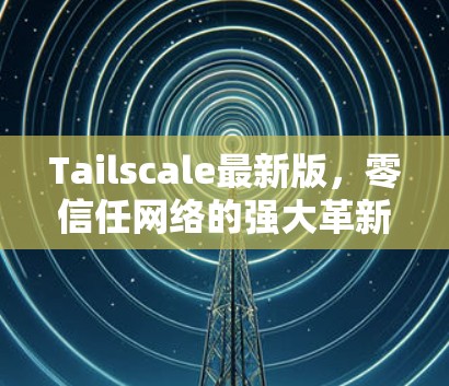 Tailscale最新版，零信任网络的强大革新